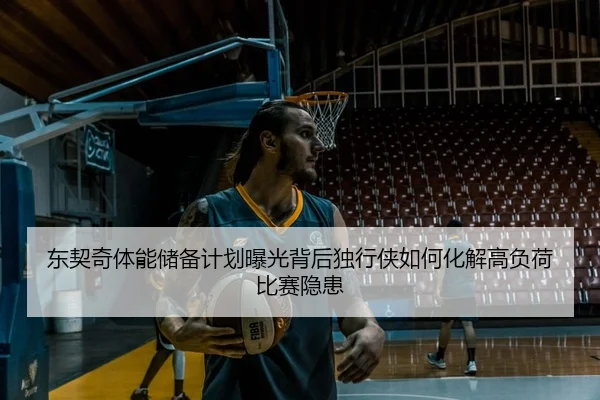 东契奇体能储备计划曝光背后独行侠如何化解高负荷比赛隐患