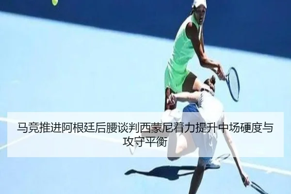 马竞推进阿根廷后腰谈判西蒙尼着力提升中场硬度与攻守平衡