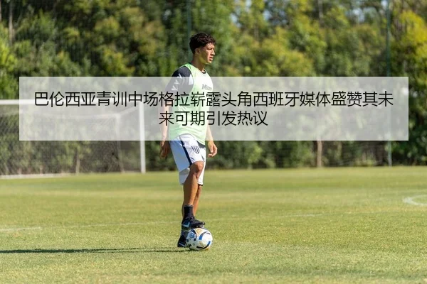 巴伦西亚青训中场格拉崭露头角西班牙媒体盛赞其未来可期引发热议