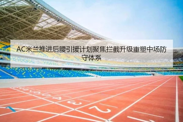AC米兰推进后腰引援计划聚焦拦截升级重塑中场防守体系