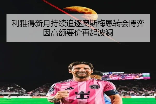 利雅得新月持续追逐奥斯梅恩转会博弈因高额要价再起波澜