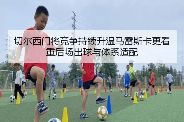 切尔西门将竞争持续升温马雷斯卡更看重后场出球与体系适配